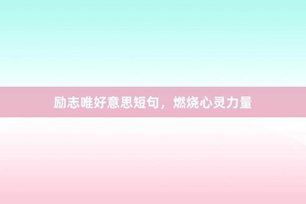 励志唯好意思短句，燃烧心灵力量