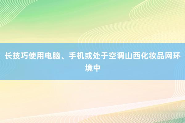 长技巧使用电脑、手机或处于空调山西化妆品网环境中